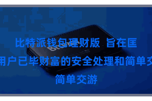比特派钱包理财版  旨在匡助用户已毕财富的安全处理和简单交游